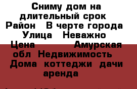 Сниму дом на длительный срок › Район ­ В черте города › Улица ­ Неважно › Цена ­ 7 000 - Амурская обл. Недвижимость » Дома, коттеджи, дачи аренда   